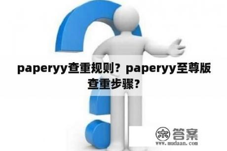 paperyy查重规则？paperyy至尊版查重步骤？