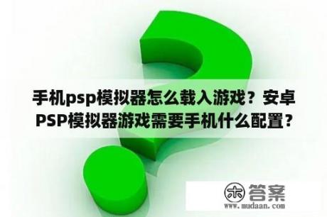 手机psp模拟器怎么载入游戏？安卓PSP模拟器游戏需要手机什么配置？