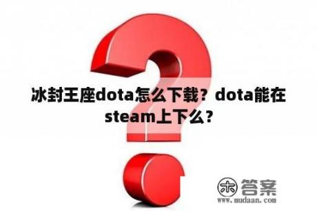 冰封王座dota怎么下载？dota能在steam上下么？