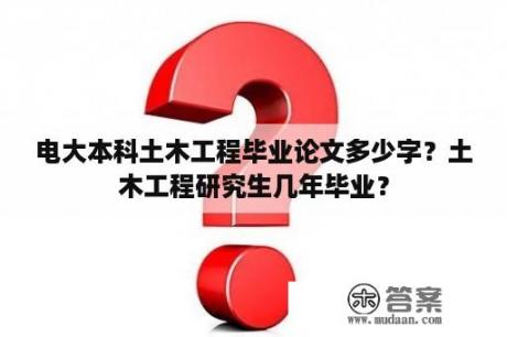 电大本科土木工程毕业论文多少字？土木工程研究生几年毕业？