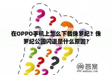 在OPPO手机上怎么下载侏罗纪？侏罗纪公园闪退是什么原因？