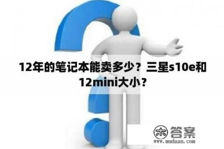 12年的笔记本能卖多少？三星s10e和12mini大小？