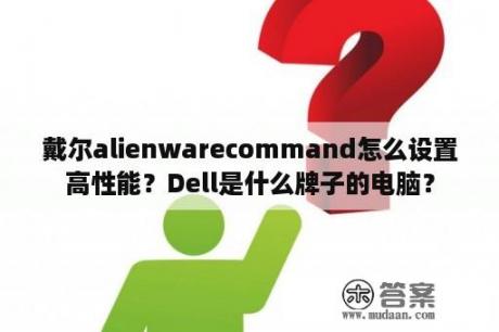 戴尔alienwarecommand怎么设置高性能？Dell是什么牌子的电脑？