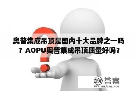 奥普集成吊顶是国内十大品牌之一吗？AOPU奥普集成吊顶质量好吗？