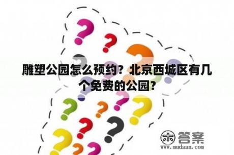 雕塑公园怎么预约？北京西城区有几个免费的公园？