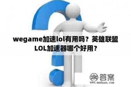 wegame加速lol有用吗？英雄联盟LOL加速器哪个好用？