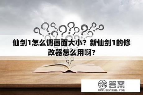 仙剑1怎么调画面大小？新仙剑1的修改器怎么用啊？