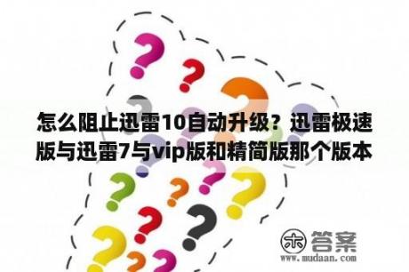 怎么阻止迅雷10自动升级？迅雷极速版与迅雷7与vip版和精简版那个版本好？