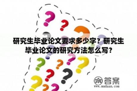 研究生毕业论文要求多少字？研究生毕业论文的研究方法怎么写？