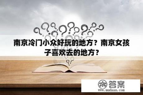 南京冷门小众好玩的地方？南京女孩子喜欢去的地方？