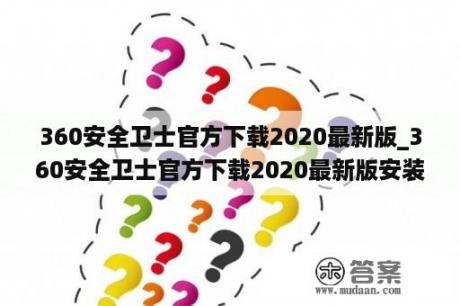 360安全卫士官方下载2020最新版_360安全卫士官方下载2020最新版安装