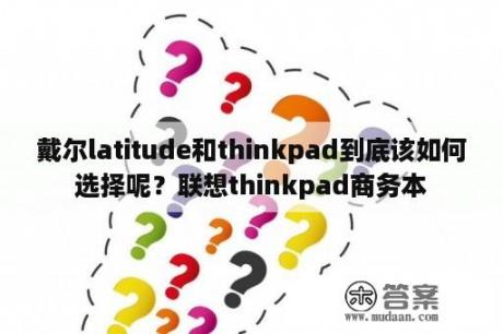 戴尔latitude和thinkpad到底该如何选择呢？联想thinkpad商务本