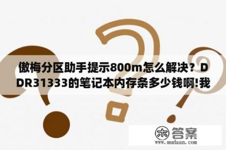 傲梅分区助手提示800m怎么解决？DDR31333的笔记本内存条多少钱啊!我在戴尔要800多!淘宝300？