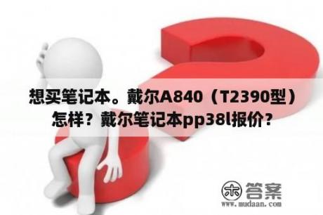 想买笔记本。戴尔A840（T2390型）怎样？戴尔笔记本pp38l报价？