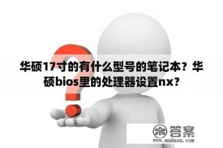 华硕17寸的有什么型号的笔记本？华硕bios里的处理器设置nx？