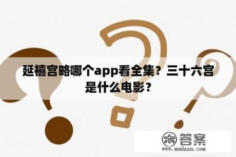 延禧宫略哪个app看全集？三十六宫是什么电影？