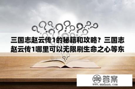 三国志赵云传1的秘籍和攻略？三国志赵云传1哪里可以无限刷生命之心等东西？