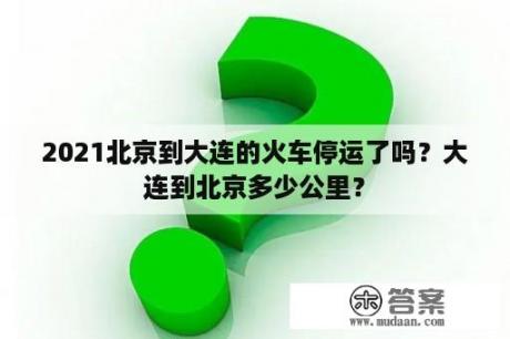 2021北京到大连的火车停运了吗？大连到北京多少公里？