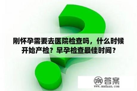 刚怀孕需要去医院检查吗，什么时候开始产检？早孕检查最佳时间？