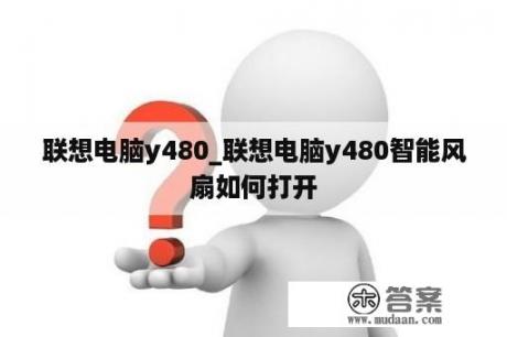 联想电脑y480_联想电脑y480智能风扇如何打开