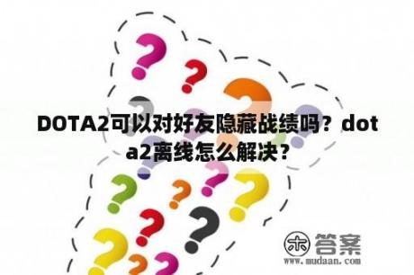 DOTA2可以对好友隐藏战绩吗？dota2离线怎么解决？