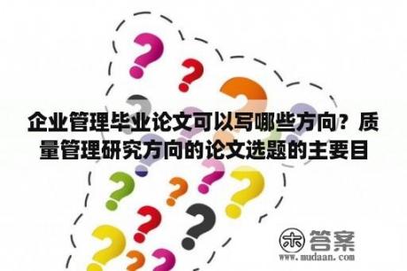 企业管理毕业论文可以写哪些方向？质量管理研究方向的论文选题的主要目的和意义？