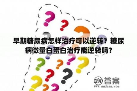 早期糖尿病怎样治疗可以逆转？糠尿病微量白蛋白治疗能逆转吗？