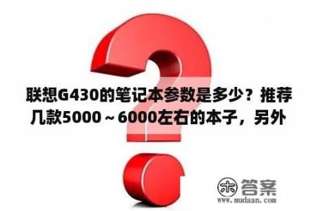 联想G430的笔记本参数是多少？推荐几款5000～6000左右的本子，另外联想3000G430A-TSI(H)极限运动性价比怎样？