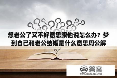 想老公了又不好意思跟他说怎么办？梦到自己和老公结婚是什么意思周公解梦