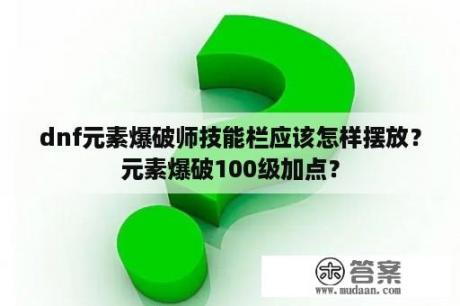 dnf元素爆破师技能栏应该怎样摆放？元素爆破100级加点？