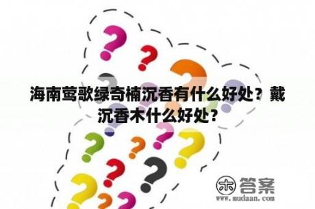 海南莺歌绿奇楠沉香有什么好处？戴沉香木什么好处？