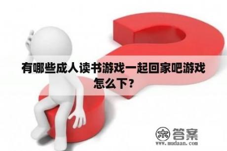 有哪些成人读书游戏一起回家吧游戏怎么下？