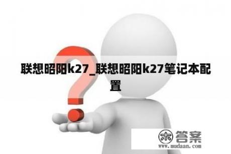 联想昭阳k27_联想昭阳k27笔记本配置