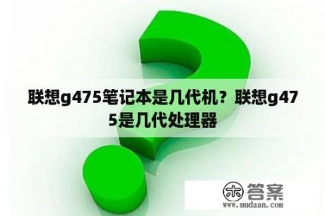 联想g475笔记本是几代机？联想g475是几代处理器