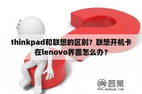 thinkpad和联想的区别？联想开机卡在lenovo界面怎么办？