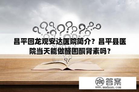 昌平回龙观安达医院简介？昌平县医院当天能做醛固酮肾素吗？