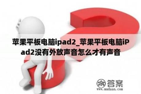 苹果平板电脑ipad2_苹果平板电脑iPad2没有外放声音怎么才有声音