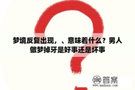 梦境反复出现，、意味着什么？男人做梦掉牙是好事还是坏事