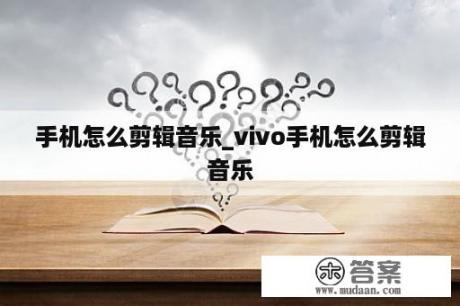 手机怎么剪辑音乐_vivo手机怎么剪辑音乐