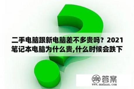 二手电脑跟新电脑差不多贵吗？2021笔记本电脑为什么贵,什么时候会跌下来？