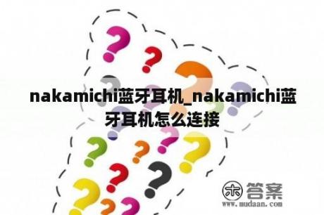 nakamichi蓝牙耳机_nakamichi蓝牙耳机怎么连接