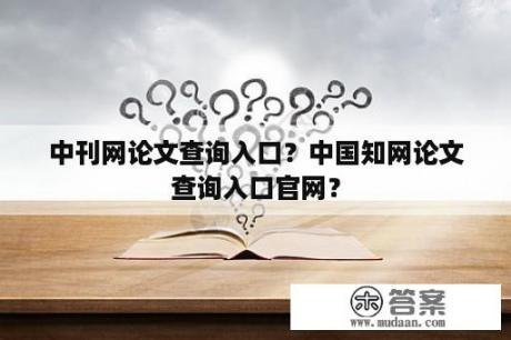 中刊网论文查询入口？中国知网论文查询入口官网？