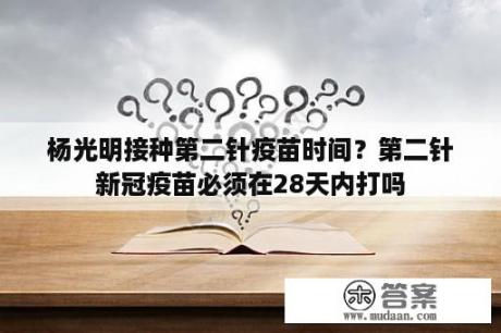 杨光明接种第二针疫苗时间？第二针新冠疫苗必须在28天内打吗