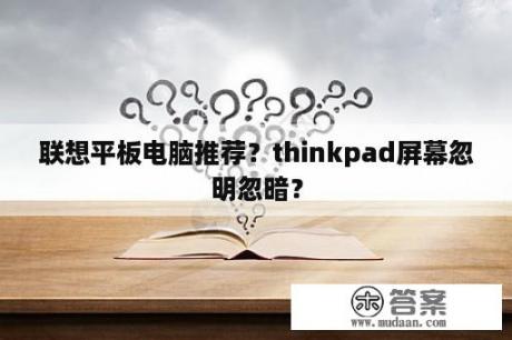 联想平板电脑推荐？thinkpad屏幕忽明忽暗？