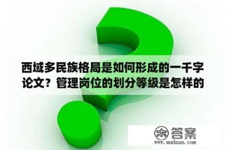 西域多民族格局是如何形成的一千字论文？管理岗位的划分等级是怎样的？管理岗位的划分？