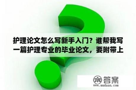 护理论文怎么写新手入门？谁帮我写一篇护理专业的毕业论文，要附带上参考文献？