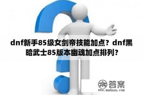 dnf新手85级女剑帝技能加点？dnf黑暗武士85版本幽魂加点排列？