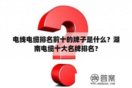 电线电缆排名前十的牌子是什么？湖南电缆十大名牌排名？