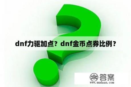 dnf力驱加点？dnf金币点券比例？