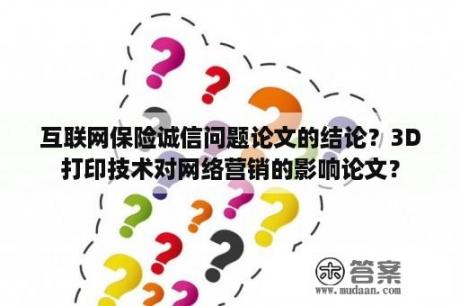 互联网保险诚信问题论文的结论？3D打印技术对网络营销的影响论文？